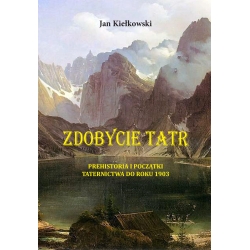 Zdobycie Tatr. Tom I. Prehistoria i początki Taternictwa do roku 1903